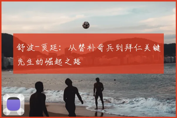 舒波-莫廷：从替补奇兵到拜仁关键先生的崛起之路