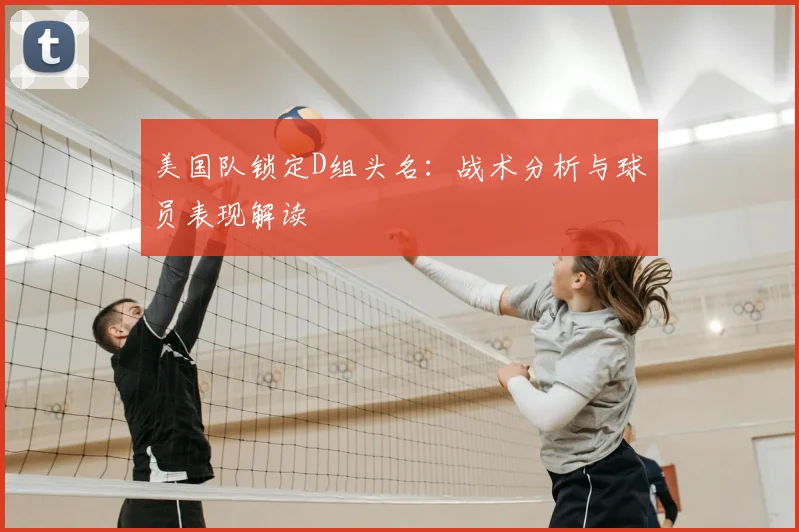 美国队锁定D组头名：战术分析与球员表现解读