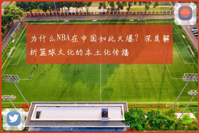 为什么NBA在中国如此火爆？深度解析篮球文化的本土化传播