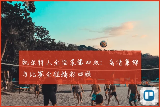 凯尔特人全场录像回放：高清集锦与比赛全程精彩回顾