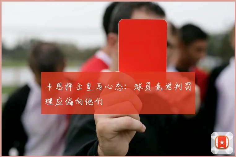 卡恩抨击皇马心态：球员竟觉判罚理应偏向他们