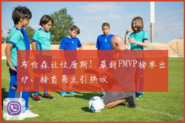 布伦森让位唐斯！最新FMVP榜单出炉，榜首易主引热议