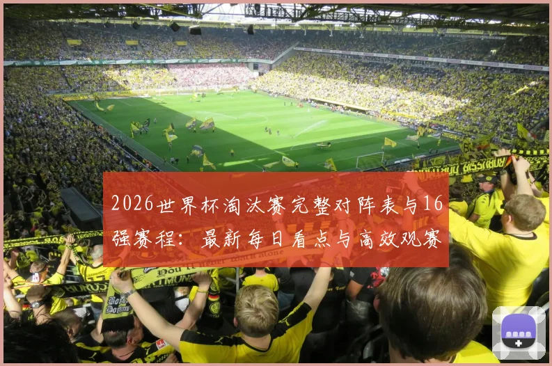 2026世界杯淘汰赛完整对阵表与16强赛程：最新每日看点与高效观赛指南