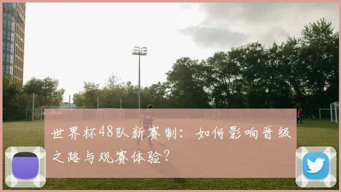 世界杯48队新赛制：如何影响晋级之路与观赛体验？