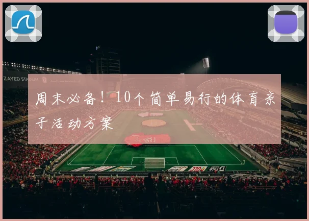 周末必备！10个简单易行的体育亲子活动方案