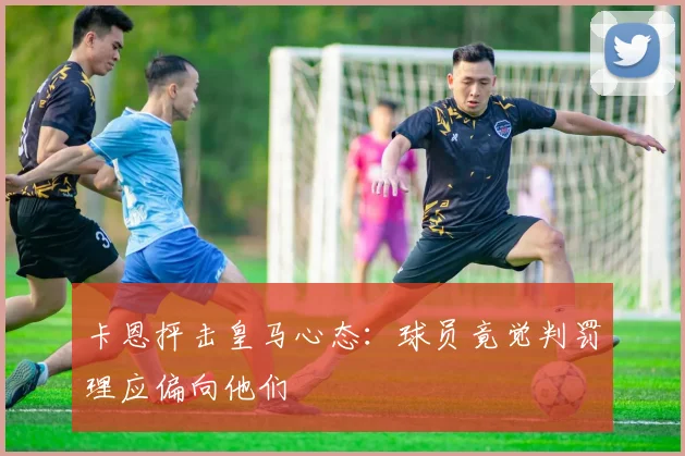 卡恩抨击皇马心态：球员竟觉判罚理应偏向他们
