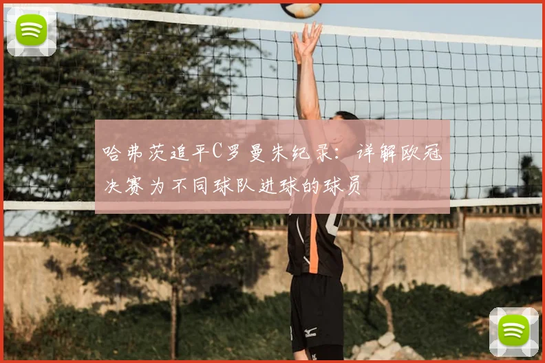 哈弗茨追平C罗曼朱纪录:详解欧冠决赛为不同球队进球的球员