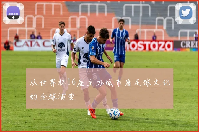 从世界杯16座主办城市看足球文化的全球演变
