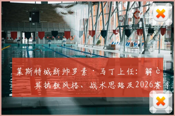 莱斯特城新帅罗素·马丁上任:解读其执教风格、战术思路及2026赛季冲超前景分析