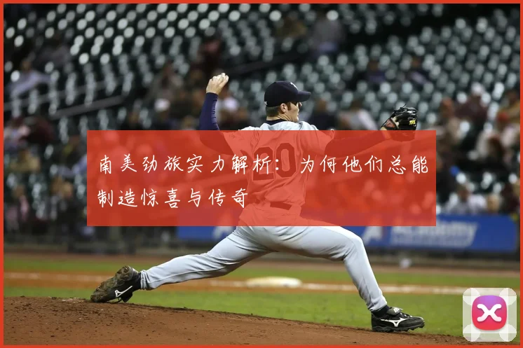 南美劲旅实力解析:为何他们总能制造惊喜与传奇