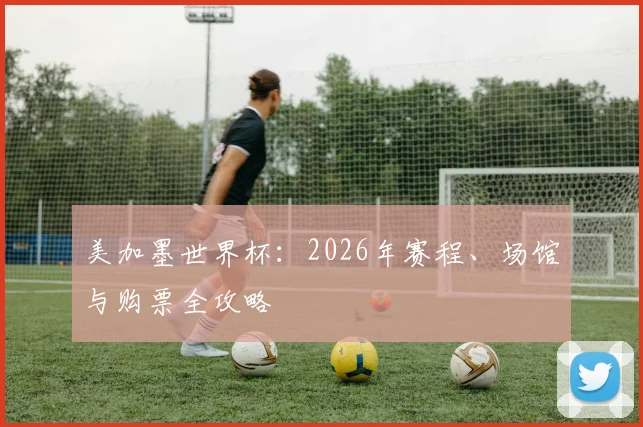 美加墨世界杯：2026年赛程、场馆与购票全攻略