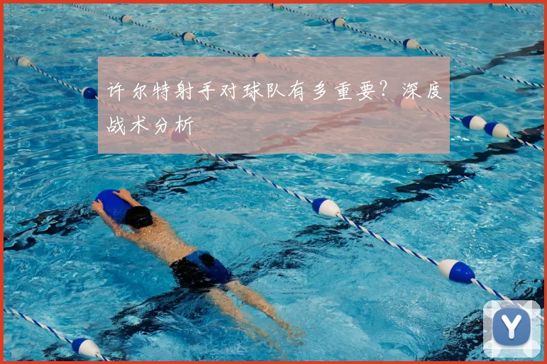 许尔特射手对球队有多重要？深度战术分析
