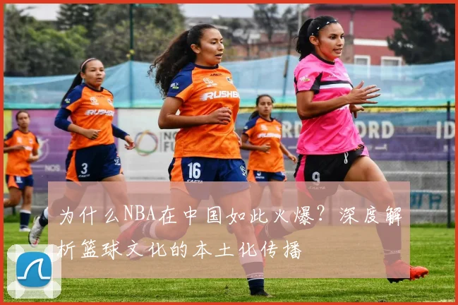 为什么NBA在中国如此火爆？深度解析篮球文化的本土化传播
