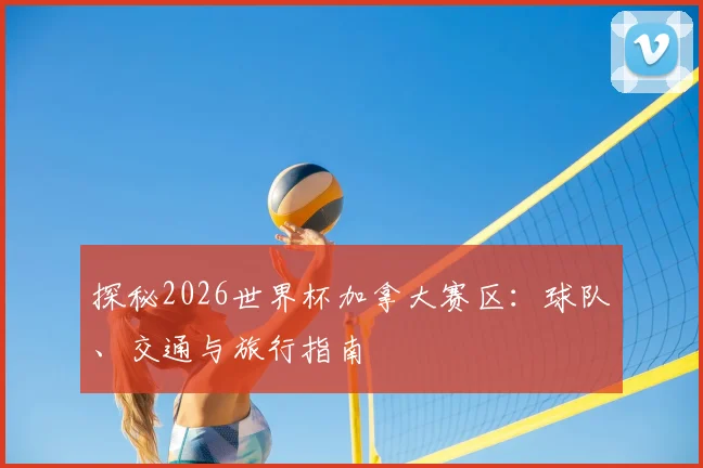 探秘2026世界杯加拿大赛区：球队、交通与旅行指南