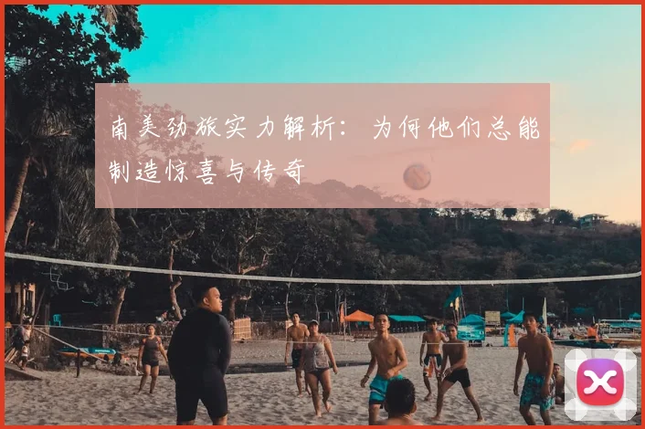 南美劲旅实力解析：为何他们总能制造惊喜与传奇