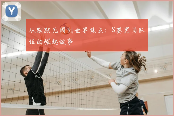 从默默无闻到世界焦点：S赛黑马队伍的崛起故事