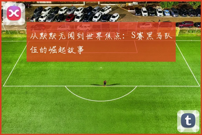 从默默无闻到世界焦点：S赛黑马队伍的崛起故事