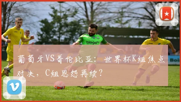 葡萄牙VS哥伦比亚：世界杯K组焦点对决，C组恩怨再续？