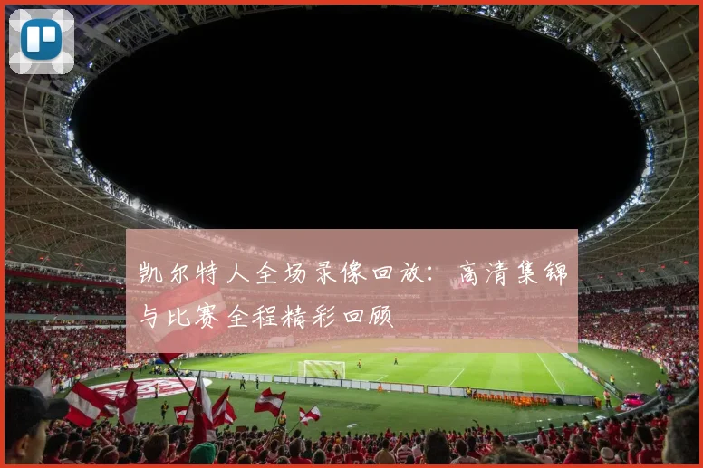凯尔特人全场录像回放：高清集锦与比赛全程精彩回顾