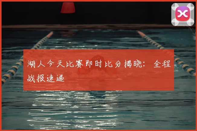 湖人今天比赛即时比分揭晓：全程战报速递