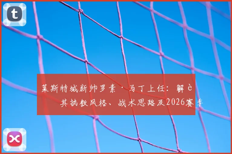 莱斯特城新帅罗素·马丁上任：解读其执教风格、战术思路及2026赛季冲超前景分析