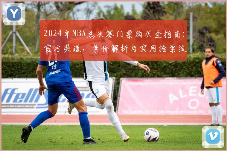 2024年NBA总决赛门票购买全指南：官方渠道、票价解析与实用抢票技巧