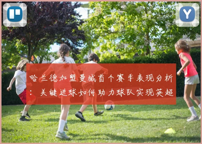哈兰德加盟曼城首个赛季表现分析：关键进球如何助力球队实现英超、欧冠、足总杯三冠王伟业