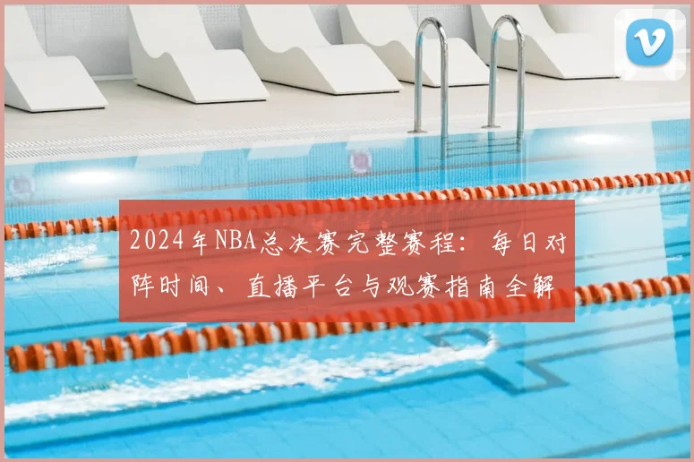 2024年NBA总决赛完整赛程：每日对阵时间、直播平台与观赛指南全解析