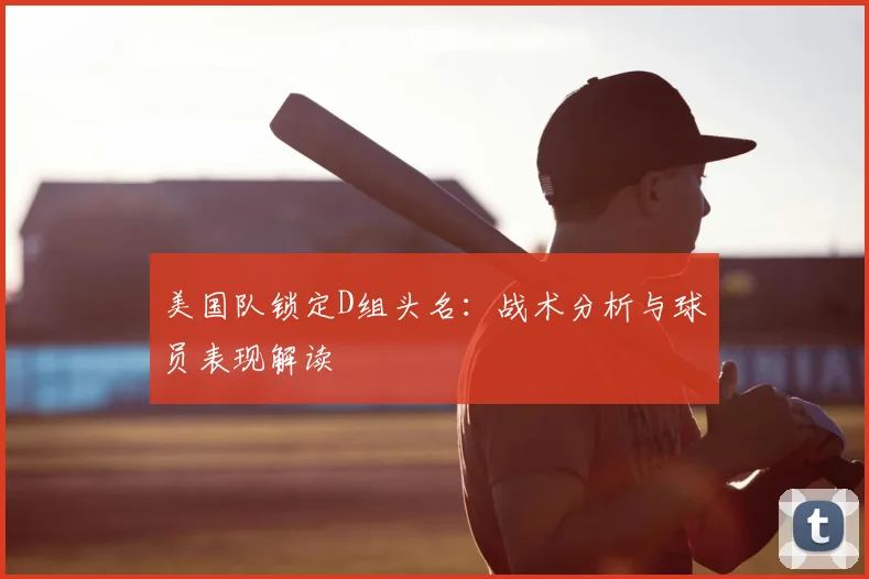美国队锁定D组头名：战术分析与球员表现解读