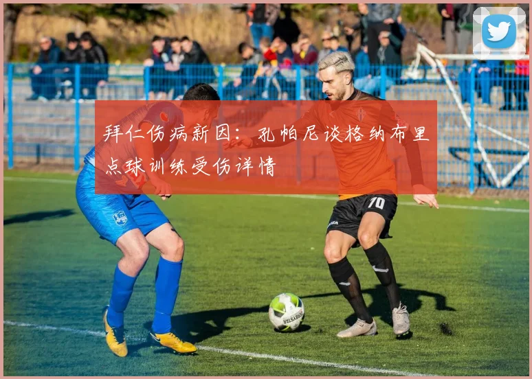 拜仁伤病新因：孔帕尼谈格纳布里点球训练受伤详情