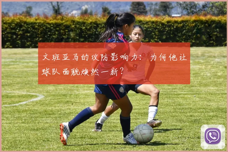 文班亚马的攻防影响力：为何他让球队面貌焕然一新？
